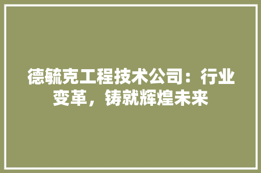 德毓克工程技术公司:行业变革,铸就辉煌未来 中式风格装饰 德毓克工程技术公司:行业变革,铸就辉煌未来 中式风格装饰