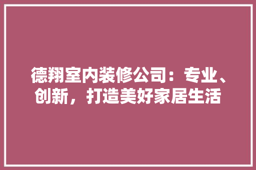 德翔室内装修公司：专业、创新，打造美好家居生活 中式风格装饰