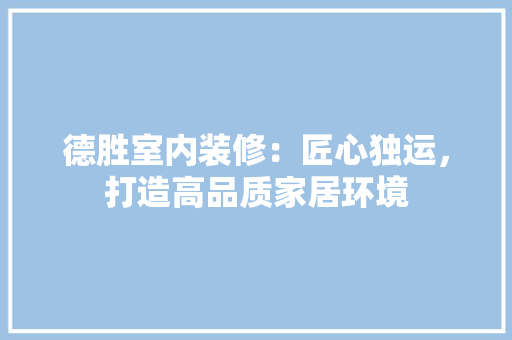 德胜室内装修：匠心独运，打造高品质家居环境 中式风格装饰
