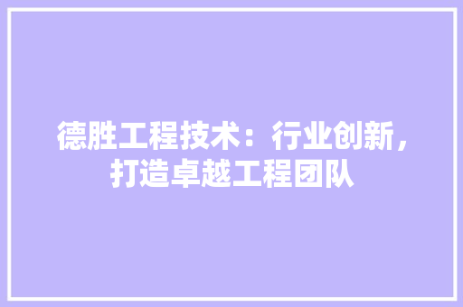 德胜工程技术：行业创新，打造卓越工程团队 中式风格装饰