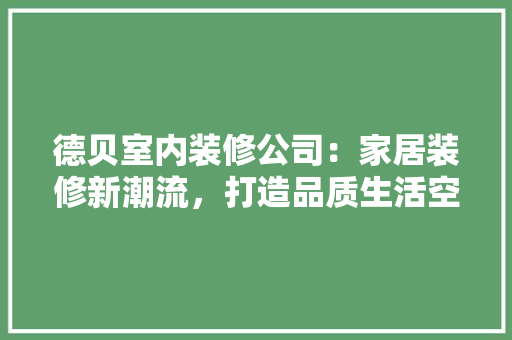 德贝室内装修公司：家居装修新潮流，打造品质生活空间 中式风格装饰