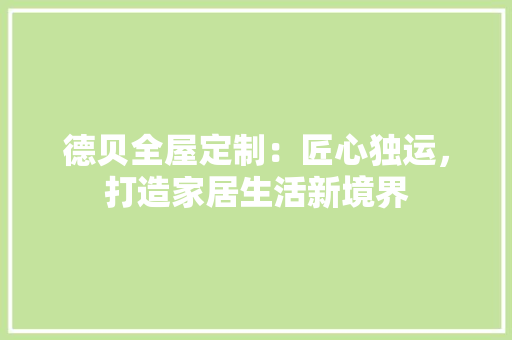 德贝全屋定制：匠心独运，打造家居生活新境界 中式风格装饰