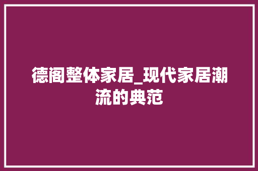 德阁整体家居_现代家居潮流的典范 中式风格装饰