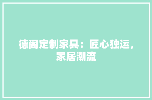 德阁定制家具：匠心独运，家居潮流 中式风格装饰