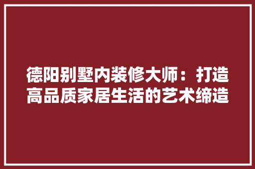 德阳别墅内装修大师：打造高品质家居生活的艺术缔造者 中式风格装饰