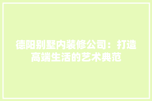 德阳别墅内装修公司：打造高端生活的艺术典范 中式风格装饰