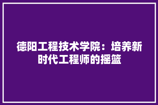 德阳工程技术学院：培养新时代工程师的摇篮 中式风格装饰