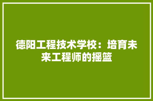 德阳工程技术学校：培育未来工程师的摇篮 中式风格装饰