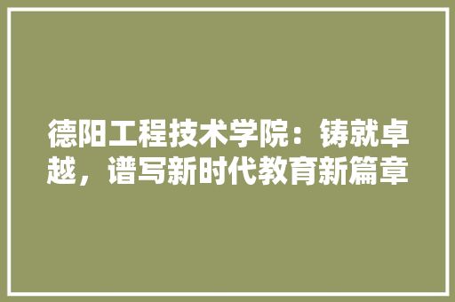 德阳工程技术学院：铸就卓越，谱写新时代教育新篇章 中式风格装饰