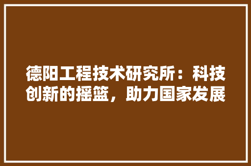 德阳工程技术研究所：科技创新的摇篮，助力国家发展 中式风格装饰