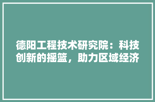 德阳工程技术研究院：科技创新的摇篮，助力区域经济发展 中式风格装饰