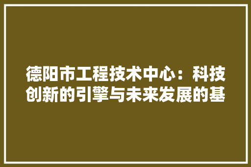 德阳市工程技术中心：科技创新的引擎与未来发展的基石 中式风格装饰
