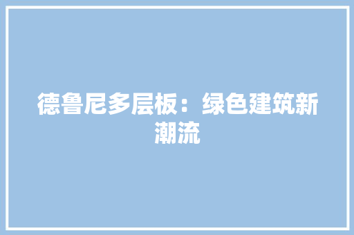 德鲁尼多层板：绿色建筑新潮流 中式风格装饰
