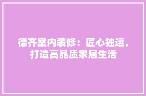 德齐室内装修：匠心独运，打造高品质家居生活 中式风格装饰