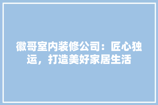 徽哥室内装修公司：匠心独运，打造美好家居生活 中式风格装饰