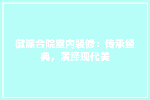 徽派合院室内装修：传承经典，演绎现代美