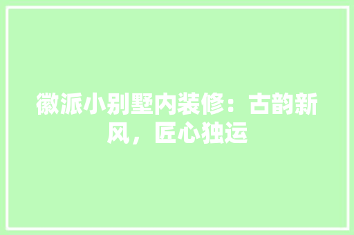 徽派小别墅内装修：古韵新风，匠心独运