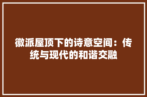 徽派屋顶下的诗意空间：传统与现代的和谐交融
