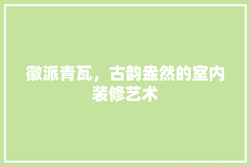 徽派青瓦，古韵盎然的室内装修艺术