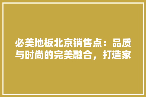 必美地板北京销售点：品质与时尚的完美融合，打造家居新风尚 中式风格装饰