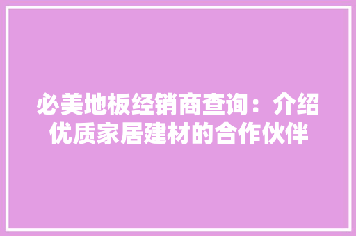 必美地板经销商查询：介绍优质家居建材的合作伙伴 中式风格装饰