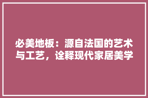 必美地板：源自法国的艺术与工艺，诠释现代家居美学 中式风格装饰