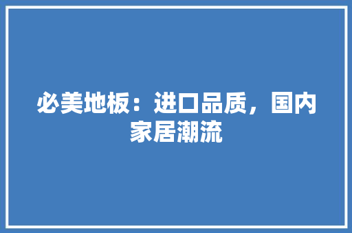 必美地板：进口品质，国内家居潮流 中式风格装饰