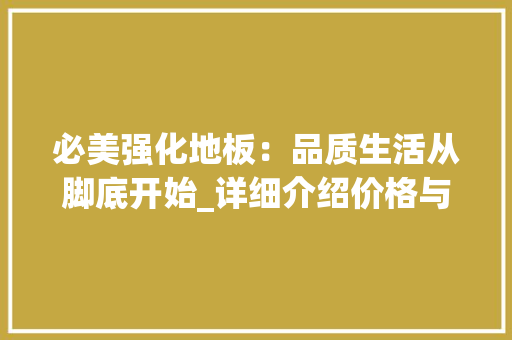必美强化地板：品质生活从脚底开始_详细介绍价格与价值 中式风格装饰