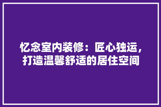 忆念室内装修：匠心独运，打造温馨舒适的居住空间 中式风格装饰