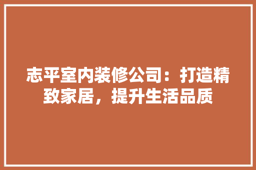 志平室内装修公司：打造精致家居，提升生活品质 中式风格装饰