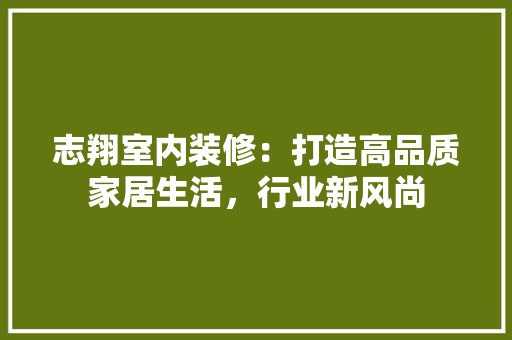 志翔室内装修：打造高品质家居生活，行业新风尚 中式风格装饰