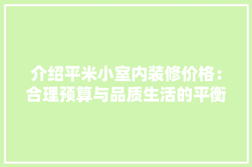 介绍平米小室内装修价格：合理预算与品质生活的平衡之路 家居装修