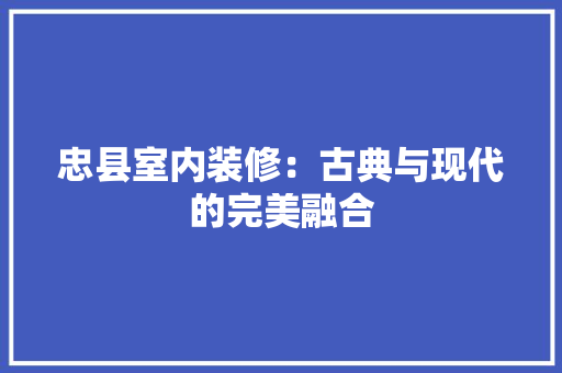 忠县室内装修：古典与现代的完美融合