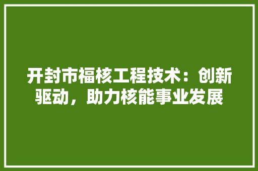 开封市福核工程技术：创新驱动，助力核能事业发展 中式风格装饰