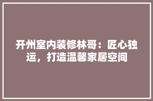 开州室内装修林哥：匠心独运，打造温馨家居空间 中式风格装饰