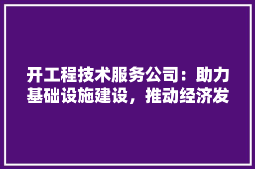开工程技术服务公司：助力基础设施建设，推动经济发展新引擎 中式风格装饰
