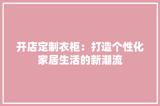 开店定制衣柜：打造个性化家居生活的新潮流