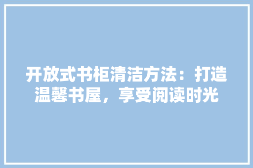 开放式书柜清洁方法：打造温馨书屋，享受阅读时光 中式风格装饰