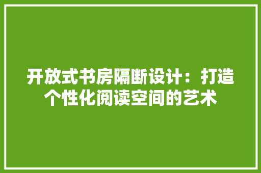 开放式书房隔断设计：打造个性化阅读空间的艺术