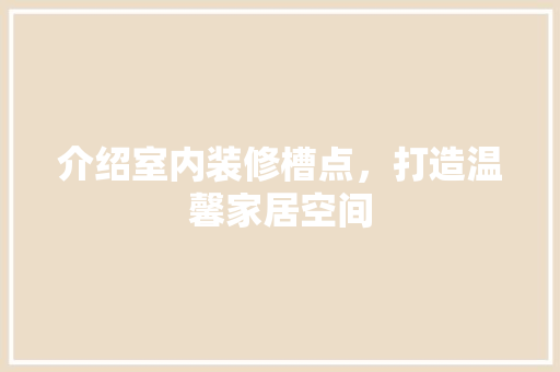 介绍室内装修槽点，打造温馨家居空间