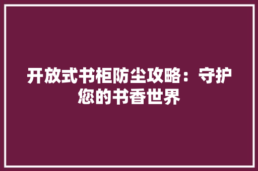 开放式书柜防尘攻略：守护您的书香世界 中式风格装饰