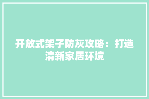 开放式架子防灰攻略：打造清新家居环境 中式风格装饰