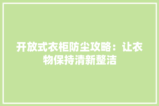 开放式衣柜防尘攻略：让衣物保持清新整洁 中式风格装饰
