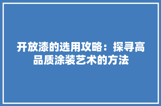 开放漆的选用攻略：探寻高品质涂装艺术的方法 中式风格装饰