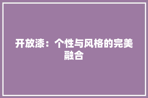 开放漆：个性与风格的完美融合 中式风格装饰