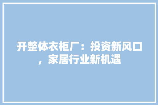 开整体衣柜厂：投资新风口，家居行业新机遇 中式风格装饰