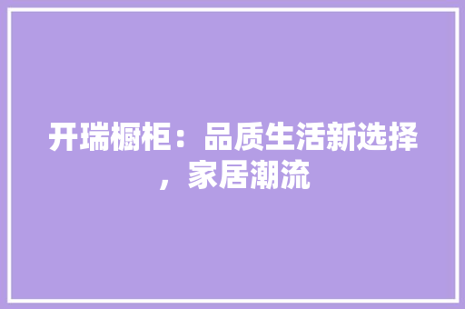 开瑞橱柜：品质生活新选择，家居潮流 中式风格装饰