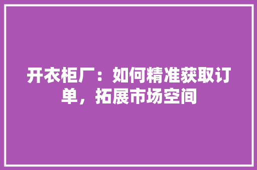 开衣柜厂：如何精准获取订单，拓展市场空间 中式风格装饰