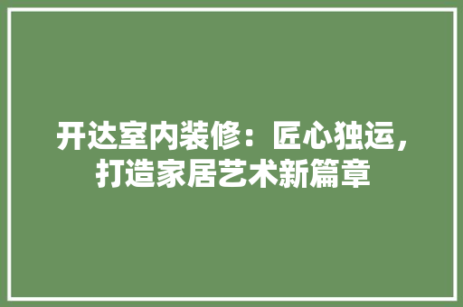 开达室内装修：匠心独运，打造家居艺术新篇章 中式风格装饰