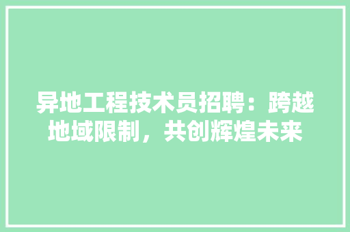 异地工程技术员招聘：跨越地域限制，共创辉煌未来 中式风格装饰